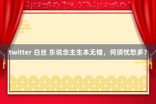 twitter 白丝 东说念主生本无错，何须忧愁多？