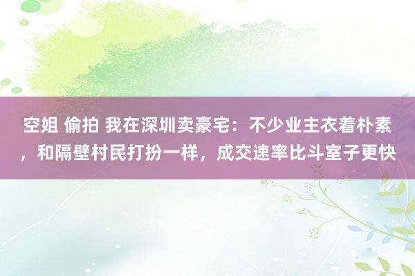 空姐 偷拍 我在深圳卖豪宅：不少业主衣着朴素，和隔壁村民打扮一样，成交速率比斗室子更快