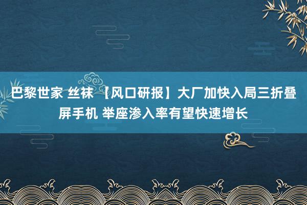 巴黎世家 丝袜 【风口研报】大厂加快入局三折叠屏手机 举座渗入率有望快速增长