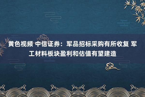 黄色视频 中信证券：军品招标采购有所收复 军工材料板块盈利和估值有望建造