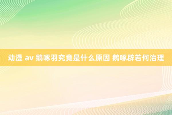 动漫 av 鹅啄羽究竟是什么原因 鹅啄辟若何治理