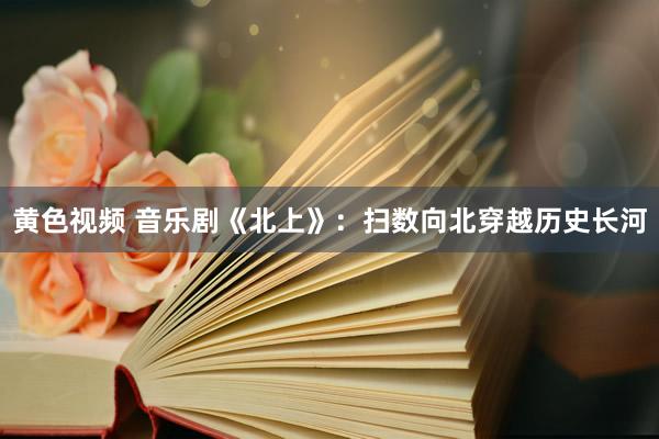 黄色视频 音乐剧《北上》：扫数向北穿越历史长河