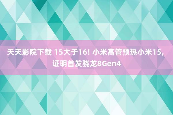 天天影院下载 15大于16! 小米高管预热小米15， 证明首发骁龙8Gen4