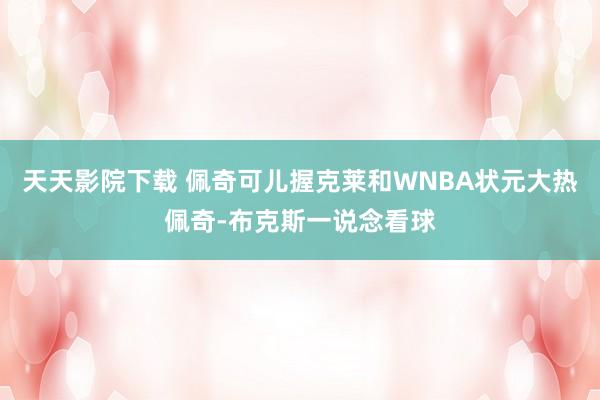 天天影院下载 佩奇可儿握克莱和WNBA状元大热佩奇-布克斯一说念看球