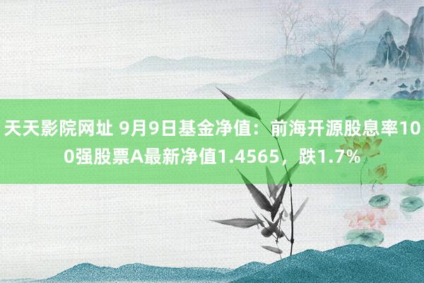 天天影院网址 9月9日基金净值：前海开源股息率100强股票A最新净值1.4565，跌1.7%