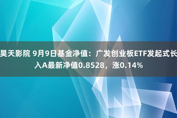 昊天影院 9月9日基金净值：广发创业板ETF发起式长入A最新净值0.8528，涨0.14%