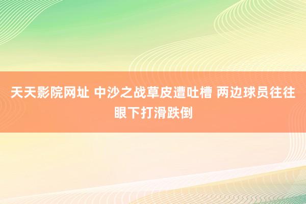 天天影院网址 中沙之战草皮遭吐槽 两边球员往往眼下打滑跌倒