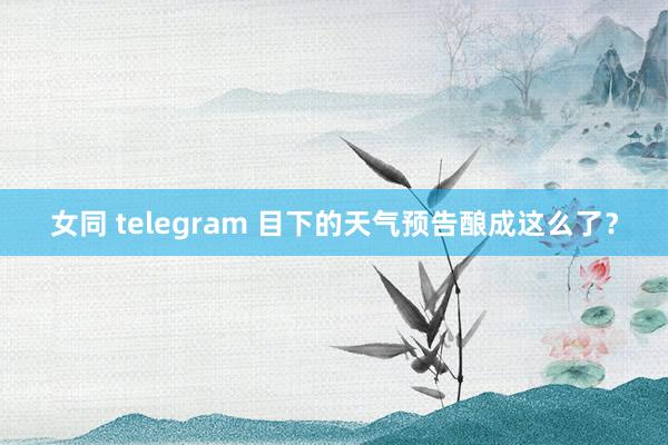 女同 telegram 目下的天气预告酿成这么了？