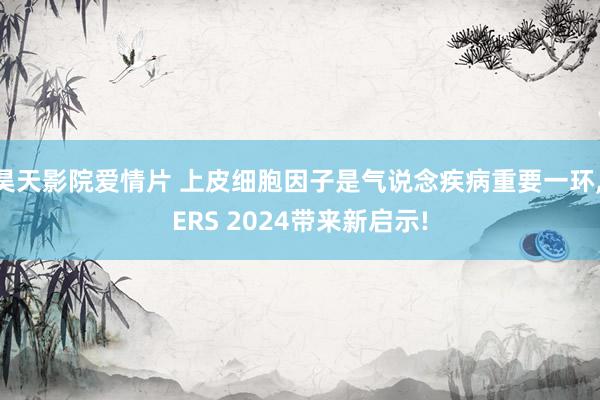 昊天影院爱情片 上皮细胞因子是气说念疾病重要一环， ERS 2024带来新启示!