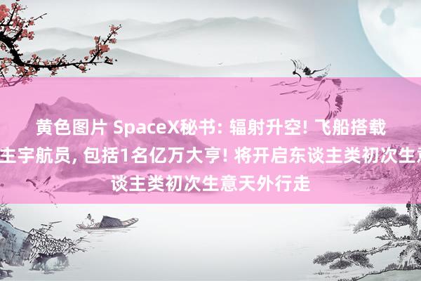 黄色图片 SpaceX秘书: 辐射升空! 飞船搭载4名私东谈主宇航员， 包括1名亿万大亨! 将开启东谈主类初次生意天外行走