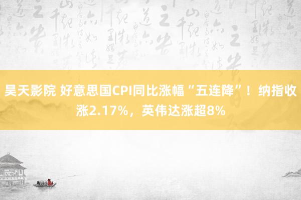 昊天影院 好意思国CPI同比涨幅“五连降”！纳指收涨2.17%，英伟达涨超8%