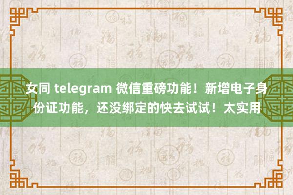 女同 telegram 微信重磅功能！新增电子身份证功能，还没绑定的快去试试！太实用