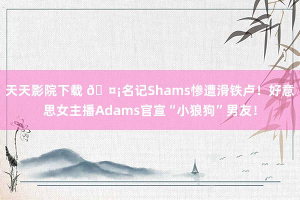 天天影院下载 🤡名记Shams惨遭滑铁卢！好意思女主播Adams官宣“小狼狗”男友！