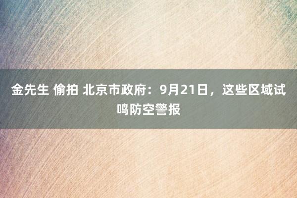 金先生 偷拍 北京市政府：9月21日，这些区域试鸣防空警报