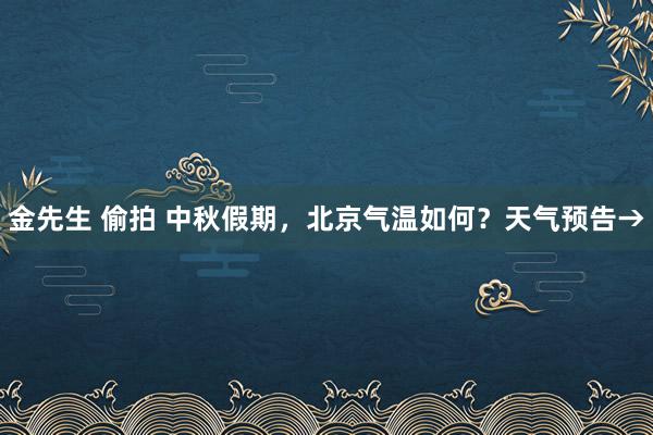 金先生 偷拍 中秋假期，北京气温如何？天气预告→