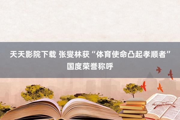 天天影院下载 张燮林获“体育使命凸起孝顺者”国度荣誉称呼