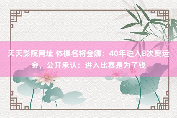 天天影院网址 体操名将金娜：40年进入8次奥运会，公开承认：进入比赛是为了钱