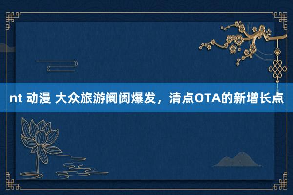 nt 动漫 大众旅游阛阓爆发，清点OTA的新增长点