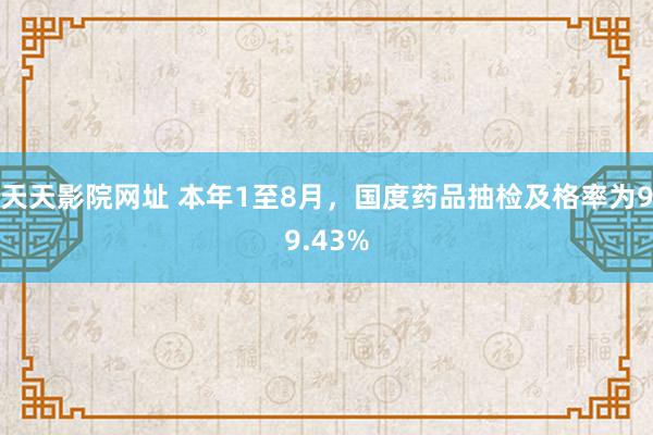 天天影院网址 本年1至8月，国度药品抽检及格率为99.43%