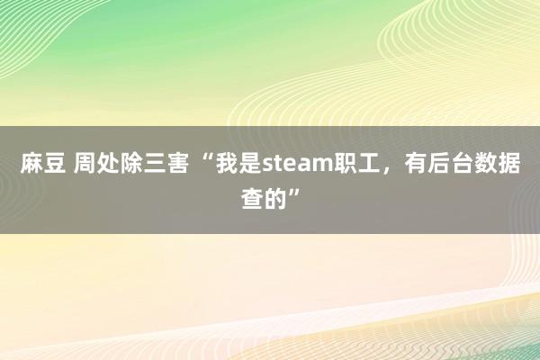 麻豆 周处除三害 “我是steam职工，有后台数据查的”