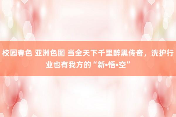 校园春色 亚洲色图 当全天下千里醉黑传奇，洗护行业也有我方的“新•悟•空”