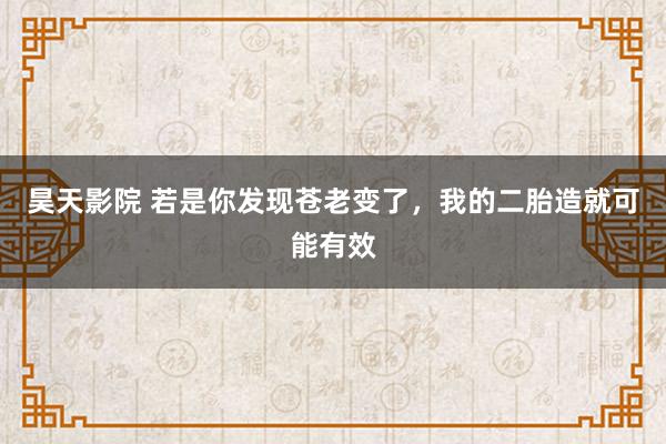 昊天影院 若是你发现苍老变了，我的二胎造就可能有效