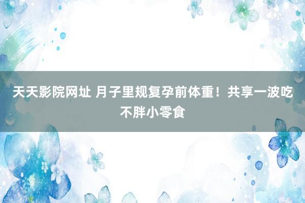 天天影院网址 月子里规复孕前体重！共享一波吃不胖小零食