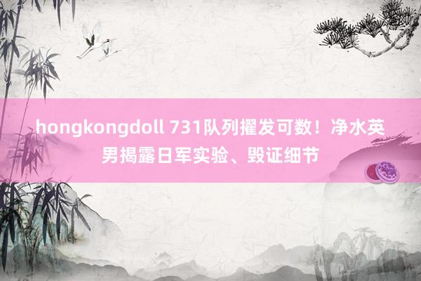 hongkongdoll 731队列擢发可数！净水英男揭露日军实验、毁证细节