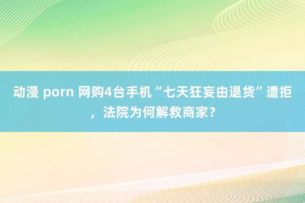 动漫 porn 网购4台手机“七天狂妄由退货”遭拒，法院为何解救商家？