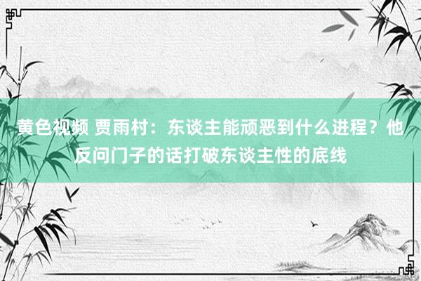 黄色视频 贾雨村：东谈主能顽恶到什么进程？他反问门子的话打破东谈主性的底线