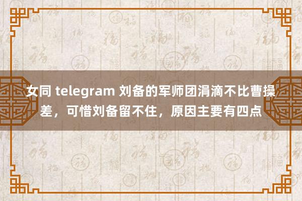 女同 telegram 刘备的军师团涓滴不比曹操差，可惜刘备留不住，原因主要有四点