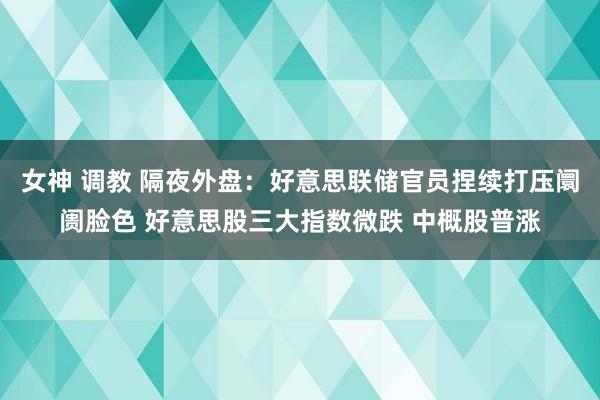 女神 调教 隔夜外盘：好意思联储官员捏续打压阛阓脸色 好意思股三大指数微跌 中概股普涨