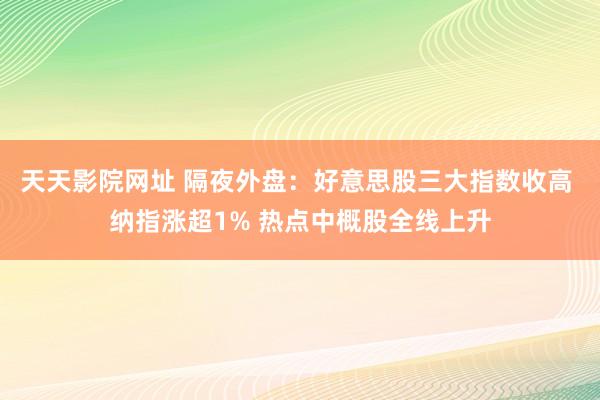 天天影院网址 隔夜外盘：好意思股三大指数收高 纳指涨超1% 热点中概股全线上升