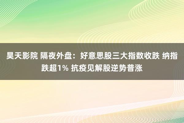 昊天影院 隔夜外盘：好意思股三大指数收跌 纳指跌超1% 抗疫见解股逆势普涨