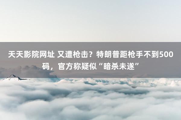 天天影院网址 又遭枪击？特朗普距枪手不到500码，官方称疑似“暗杀未遂”