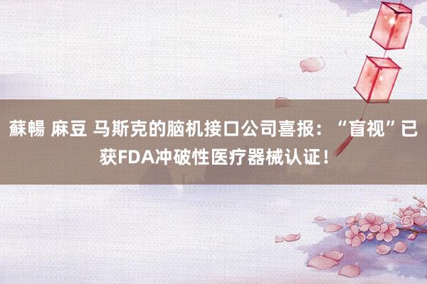 蘇暢 麻豆 马斯克的脑机接口公司喜报：“盲视”已获FDA冲破性医疗器械认证！