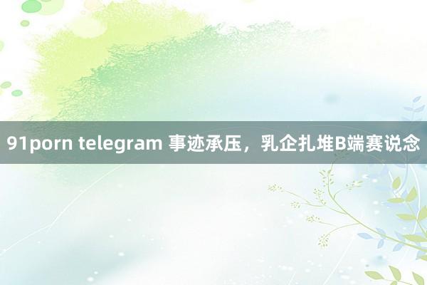 91porn telegram 事迹承压，乳企扎堆B端赛说念