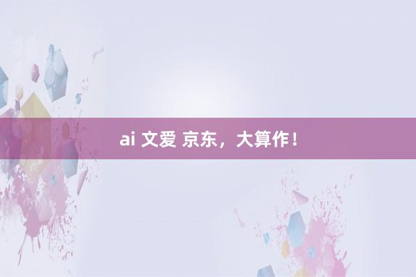 ai 文爱 京东，大算作！