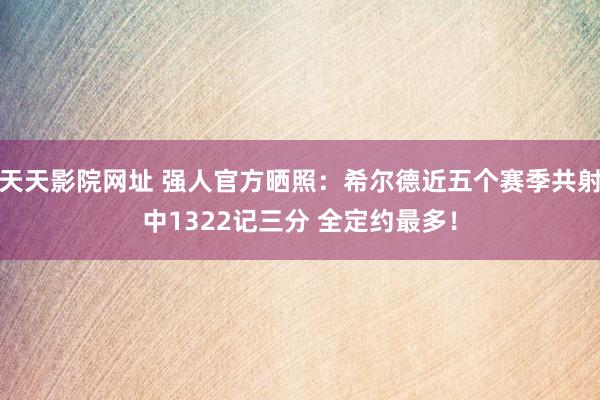 天天影院网址 强人官方晒照：希尔德近五个赛季共射中1322记三分 全定约最多！