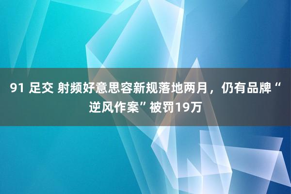 91 足交 射频好意思容新规落地两月，仍有品牌“逆风作案”被罚19万