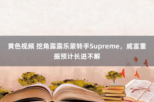 黄色视频 挖角露露乐蒙转手Supreme，威富重振预计长进不解