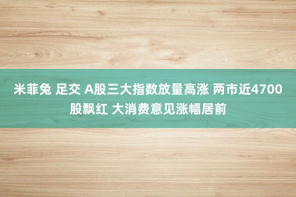 米菲兔 足交 A股三大指数放量高涨 两市近4700股飘红 大消费意见涨幅居前