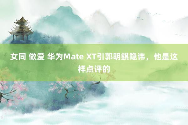 女同 做爱 华为Mate XT引郭明錤隐讳，他是这样点评的