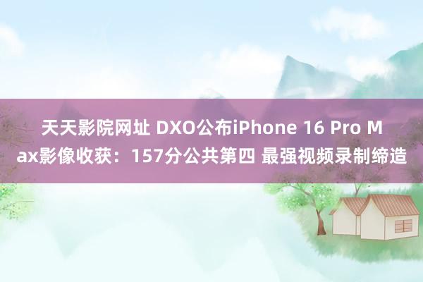 天天影院网址 DXO公布iPhone 16 Pro Max影像收获：157分公共第四 最强视频录制缔造