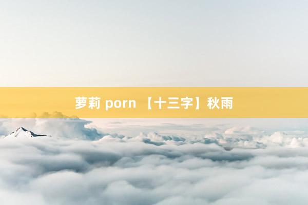 萝莉 porn 【十三字】秋雨