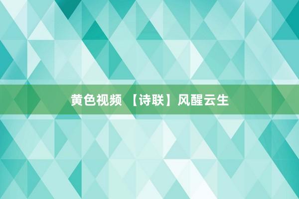 黄色视频 【诗联】风醒云生