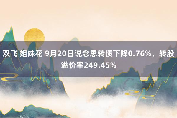 双飞 姐妹花 9月20日说念恩转债下降0.76%，转股溢价率249.45%