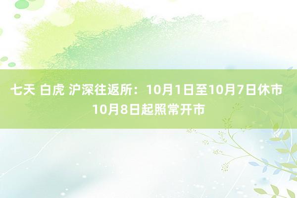 七天 白虎 沪深往返所：10月1日至10月7日休市 10月8日起照常开市