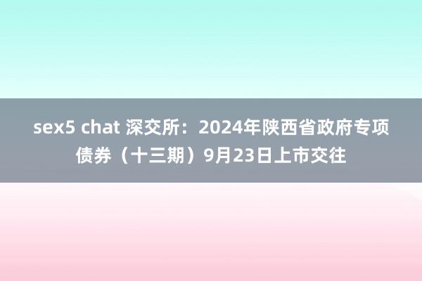 sex5 chat 深交所：2024年陕西省政府专项债券（十三期）9月23日上市交往