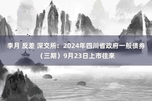 李月 反差 深交所：2024年四川省政府一般债券（三期）9月23日上市往来